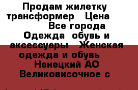 Продам жилетку- трансформер › Цена ­ 14 500 - Все города Одежда, обувь и аксессуары » Женская одежда и обувь   . Ненецкий АО,Великовисочное с.